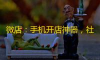 微店:手机开店神器,社交电商新选择